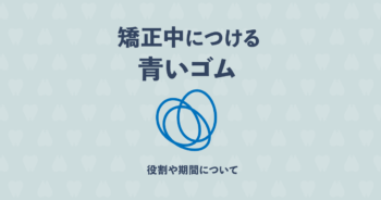 矯正中につける青ゴムの役割や痛みについて詳しく解説します!