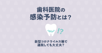 歯科医院の感染予防とは?新型コロナウイルス禍で通院しても大丈夫?