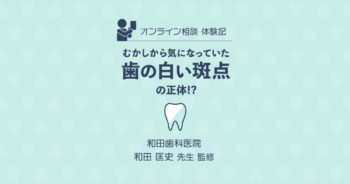 【体験談】気軽な相談場所。オンライン診療で歯科のハードルが下がった！